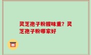 灵芝孢子粉腥味重？灵芝孢子粉哪家好