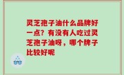 灵芝孢子油什么品牌好一点？有没有人吃过灵芝孢子油呀，哪个牌子比较好呢