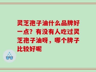 灵芝孢子油什么品牌好一点？有没有人吃过灵芝孢子油呀，哪个牌子比较好呢