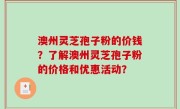 澳州灵芝孢子粉的价钱？了解澳州灵芝孢子粉的价格和优惠活动？