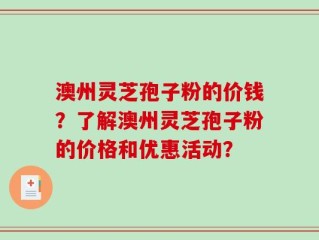 澳州灵芝孢子粉的价钱？了解澳州灵芝孢子粉的价格和优惠活动？
