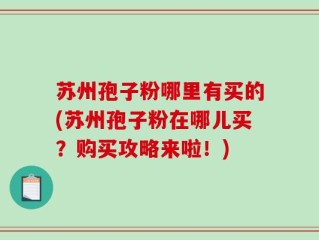 苏州孢子粉哪里有买的(苏州孢子粉在哪儿买？购买攻略来啦！)