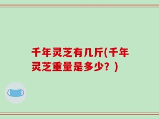 千年灵芝有几斤(千年灵芝重量是多少？)