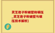 灵芝孢子粉破壁和碾压_灵芝孢子粉破壁与碾压技术解析)