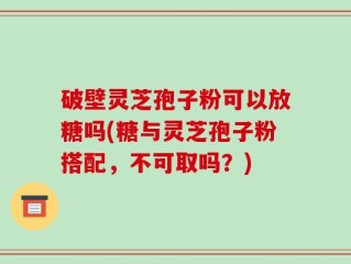 破壁灵芝孢子粉可以放糖吗(糖与灵芝孢子粉搭配，不可取吗？)