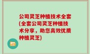 公司灵芝种植技术全套(全套公司灵芝种植技术分享，助您高效优质种植灵芝)