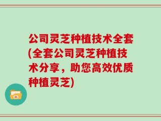 公司灵芝种植技术全套(全套公司灵芝种植技术分享，助您高效优质种植灵芝)