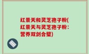 红景天和灵芝孢子粉(红景天与灵芝孢子粉：营养双剑合璧)