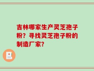 吉林哪家生产灵芝孢子粉？寻找灵芝孢子粉的制造厂家？