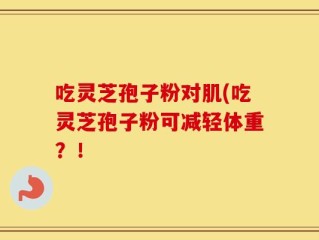 吃灵芝孢子粉对肌(吃灵芝孢子粉可减轻体重？！