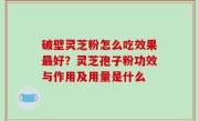 破壁灵芝粉怎么吃效果最好？灵芝孢子粉功效与作用及用量是什么