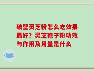 破壁灵芝粉怎么吃效果最好？灵芝孢子粉功效与作用及用量是什么