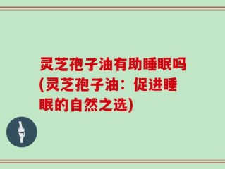 灵芝孢子油有助睡眠吗(灵芝孢子油：促进睡眠的自然之选)