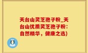 天台山灵芝孢子粉_天台山优质灵芝孢子粉：自然精华，健康之选)