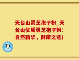 天台山灵芝孢子粉_天台山优质灵芝孢子粉：自然精华，健康之选)