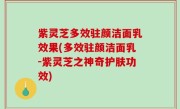 紫灵芝多效驻颜洁面乳效果(多效驻颜洁面乳-紫灵芝之神奇护肤功效)