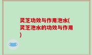 灵芝功效与作用泡水(灵芝泡水的功效与作用)