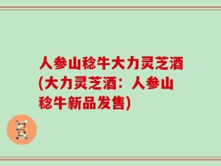 人参山稔牛大力灵芝酒(大力灵芝酒：人参山稔牛新品发售)