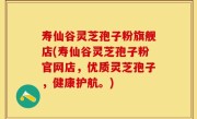 寿仙谷灵芝孢子粉旗舰店(寿仙谷灵芝孢子粉官网店，优质灵芝孢子，健康护航。)