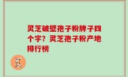 灵芝破壁孢子粉牌子四个字？灵芝孢子粉产地排行榜