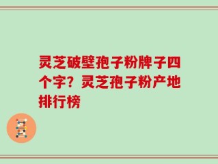 灵芝破壁孢子粉牌子四个字？灵芝孢子粉产地排行榜