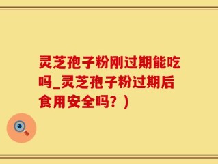 灵芝孢子粉刚过期能吃吗_灵芝孢子粉过期后食用安全吗？)