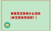 参茸灵芝茶有什么功效(参芝茶有何功效？)