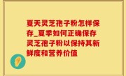 夏天灵芝孢子粉怎样保存_夏季如何正确保存灵芝孢子粉以保持其新鲜度和营养价值