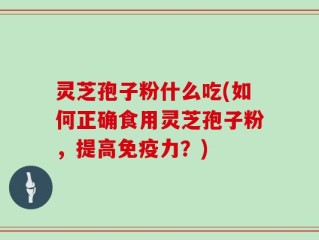 灵芝孢子粉什么吃(如何正确食用灵芝孢子粉，提高免疫力？)