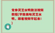 党参灵芝水鸭做法视频教程(学做美味灵芝水鸭，跟着视频学起来！)