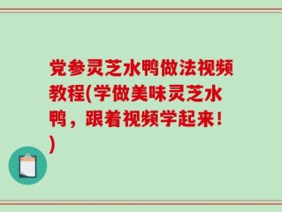党参灵芝水鸭做法视频教程(学做美味灵芝水鸭，跟着视频学起来！)