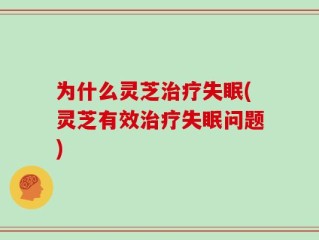 为什么灵芝治疗失眠(灵芝有效治疗失眠问题)