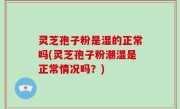 灵芝孢子粉是湿的正常吗(灵芝孢子粉潮湿是正常情况吗？)