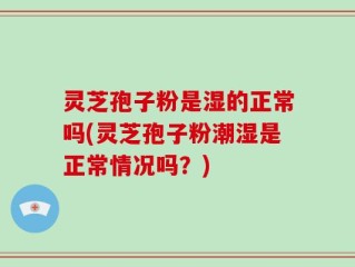 灵芝孢子粉是湿的正常吗(灵芝孢子粉潮湿是正常情况吗？)