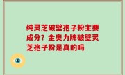 纯灵芝破壁孢子粉主要成分？金奥力牌破壁灵芝孢子粉是真的吗