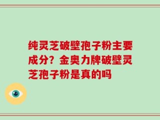 纯灵芝破壁孢子粉主要成分？金奥力牌破壁灵芝孢子粉是真的吗