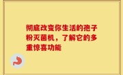 彻底改变你生活的孢子粉灭菌机,了解它的多重惊喜功能