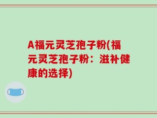 A福元灵芝孢子粉(福元灵芝孢子粉：滋补健康的选择)
