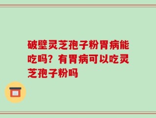 破壁灵芝孢子粉胃病能吃吗？有胃病可以吃灵芝孢子粉吗