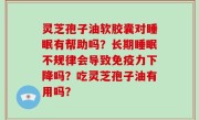 灵芝孢子油软胶囊对睡眠有帮助吗？长期睡眠不规律会导致免疫力下降吗？吃灵芝孢子油有用吗？