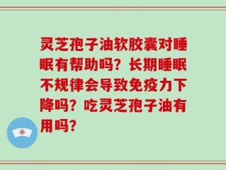 灵芝孢子油软胶囊对睡眠有帮助吗？长期睡眠不规律会导致免疫力下降吗？吃灵芝孢子油有用吗？
