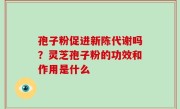 孢子粉促进新陈代谢吗？灵芝孢子粉的功效和作用是什么