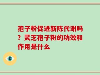 孢子粉促进新陈代谢吗？灵芝孢子粉的功效和作用是什么