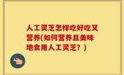 人工灵芝怎样吃好吃又营养(如何营养且美味地食用人工灵芝？)