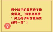 哪个牌子的灵芝孢子粉含量高_“探索高品质：灵芝孢子粉含量领先品牌一览”)