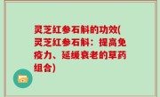灵芝红参石斛的功效(灵芝红参石斛：提高免疫力、延缓衰老的草药组合)