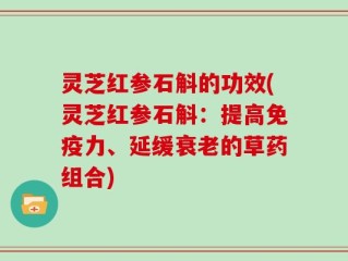 灵芝红参石斛的功效(灵芝红参石斛：提高免疫力、延缓衰老的草药组合)