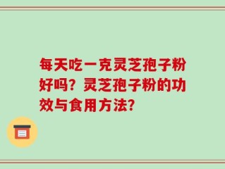 每天吃一克灵芝孢子粉好吗？灵芝孢子粉的功效与食用方法？