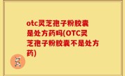 otc灵芝孢子粉胶囊是处方药吗(OTC灵芝孢子粉胶囊不是处方药)