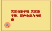 灵芝包孢子粉_灵芝孢子粉：提升免疫力与健康